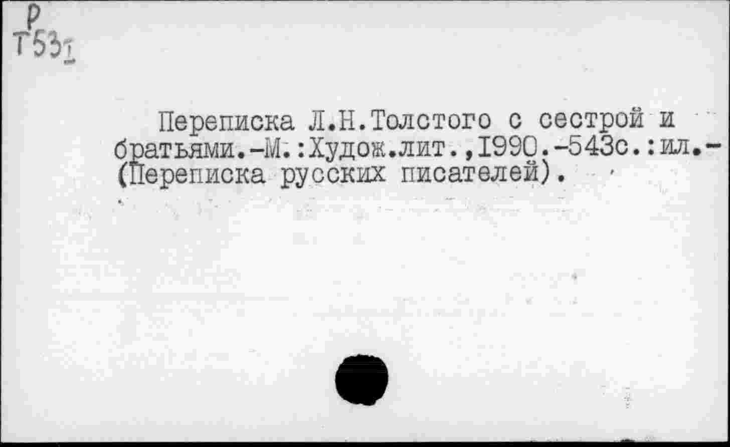 ﻿Т551
Переписка Л.Н.Толстого с сестрой и братьями.-Ы.:Худож. лит.,1990.-543с.:ил.-(Переписка русских писателей).